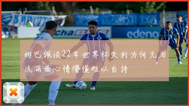 姆巴佩谈22年世界杯失利为何无泪流满面心情懵懂难以自持