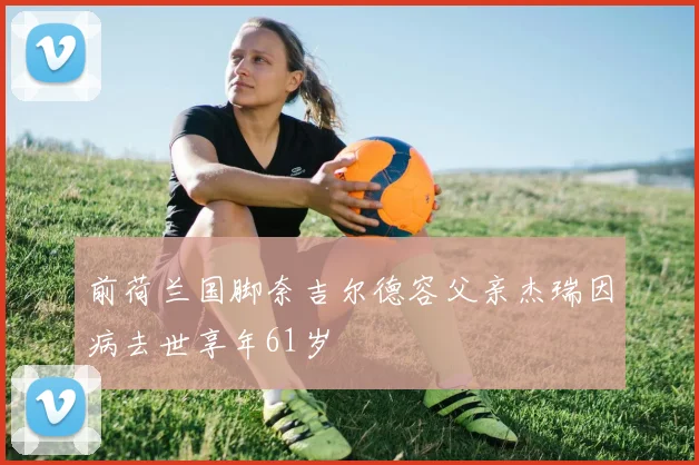 前荷兰国脚奈吉尔德容父亲杰瑞因病去世享年61岁