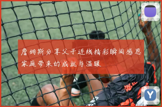 詹姆斯分享父子连线精彩瞬间感恩家庭带来的成就与温暖