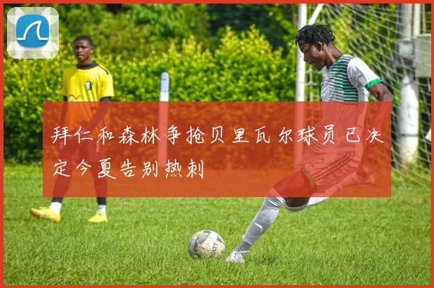 拜仁和森林争抢贝里瓦尔球员已决定今夏告别热刺
