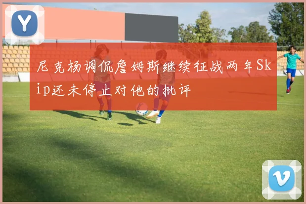 尼克杨调侃詹姆斯继续征战两年Skip还未停止对他的批评
