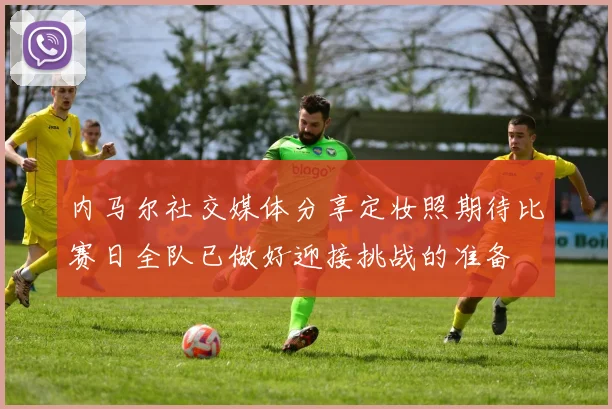 内马尔社交媒体分享定妆照期待比赛日全队已做好迎接挑战的准备