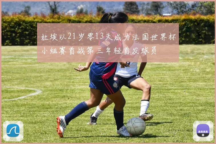 杜埃以21岁零13天成为法国世界杯小组赛首战第三年轻首发球员