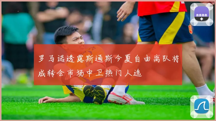 罗马诺透露斯通斯今夏自由离队将成转会市场中卫热门人选