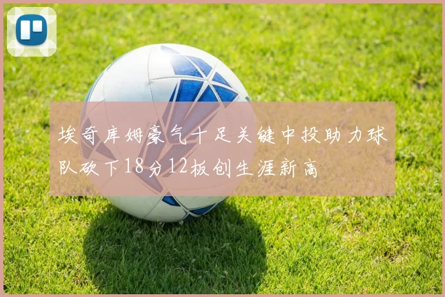 埃奇库姆豪气十足关键中投助力球队砍下18分12板创生涯新高
