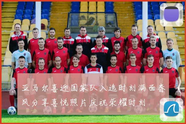 亚马尔喜迎国家队入选时刻满面春风分享喜悦照片庆祝荣耀时刻