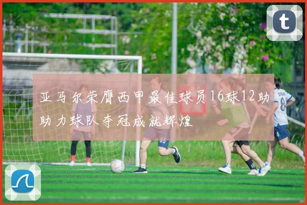 亚马尔荣膺西甲最佳球员16球12助助力球队夺冠成就辉煌