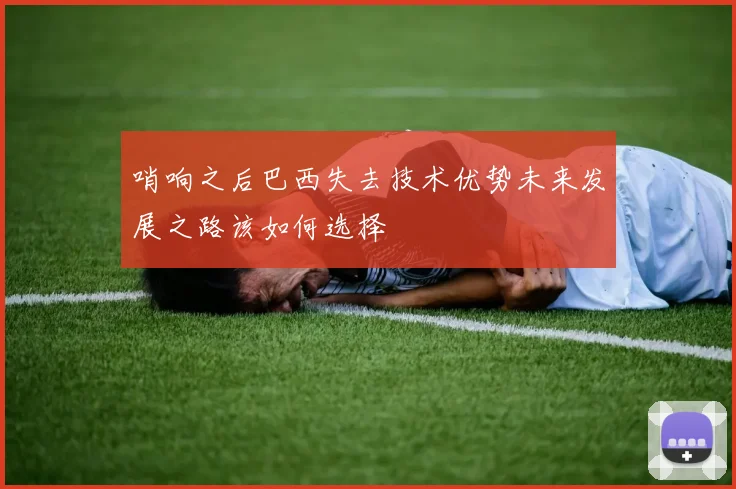 哨响之后巴西失去技术优势未来发展之路该如何选择