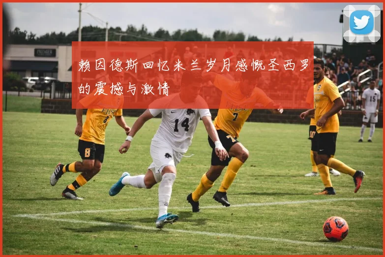 赖因德斯回忆米兰岁月感慨圣西罗的震撼与激情