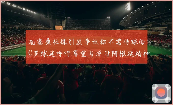 孔塞桑社媒引发争议称不需传球给C罗球迷呼吁尊重与学习阿根廷精神