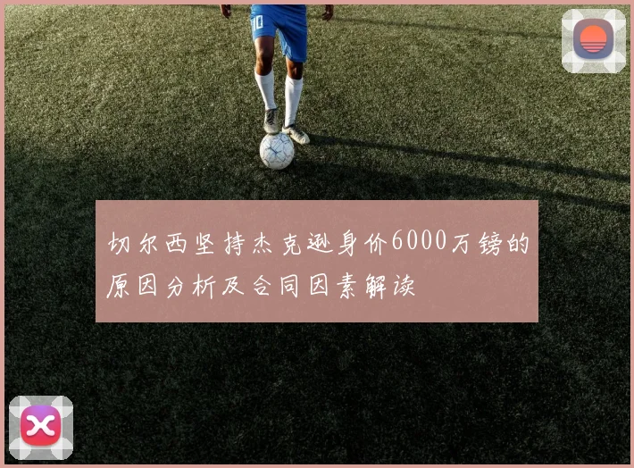 切尔西坚持杰克逊身价6000万镑的原因分析及合同因素解读